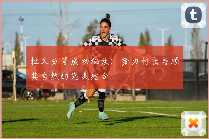 拉文分享成功秘诀：努力付出与顺其自然的完美结合