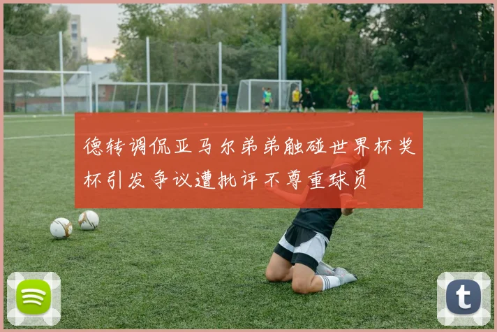 德转调侃亚马尔弟弟触碰世界杯奖杯引发争议遭批评不尊重球员