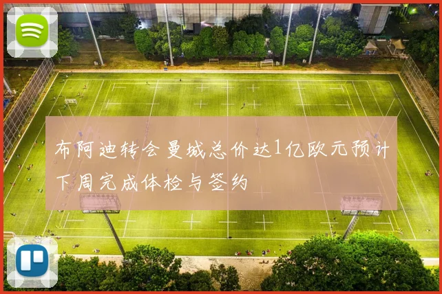 布阿迪转会曼城总价达1亿欧元预计下周完成体检与签约