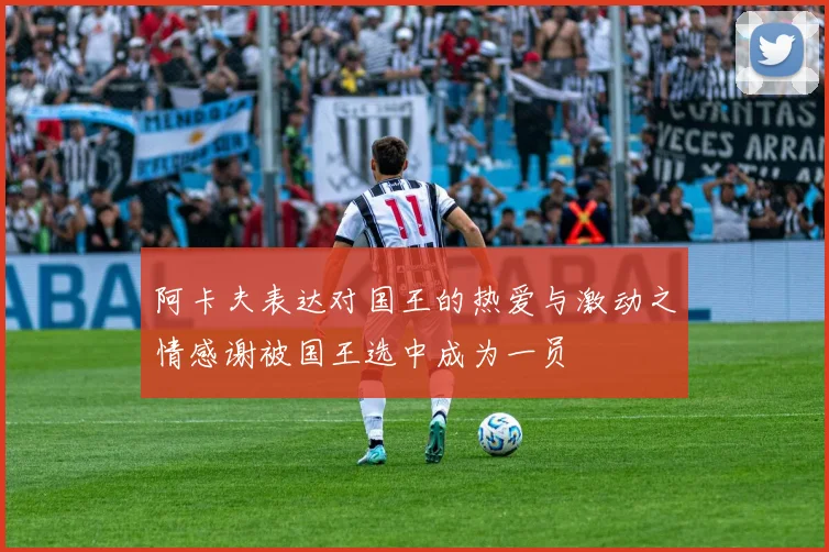 阿卡夫表达对国王的热爱与激动之情感谢被国王选中成为一员